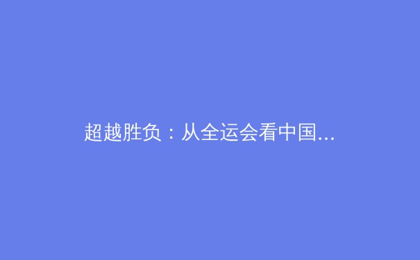 超越胜负：从全运会看中国竞技体育的转型与全民健身的深度融合