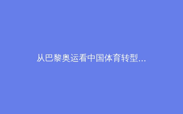 从巴黎奥运看中国体育转型：竞技荣耀背后的全民健康新叙事 - 2