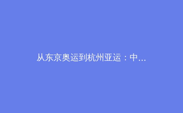 从东京奥运到杭州亚运：中国体育战略转型背后的科技密码与人文思考 - 4