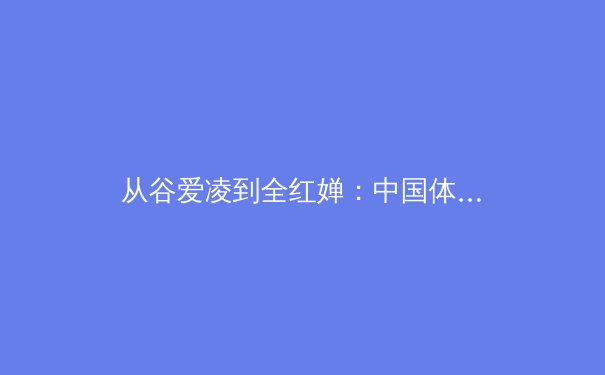 从谷爱凌到全红婵：中国体育新生代的崛起与职业化道路的深度思考